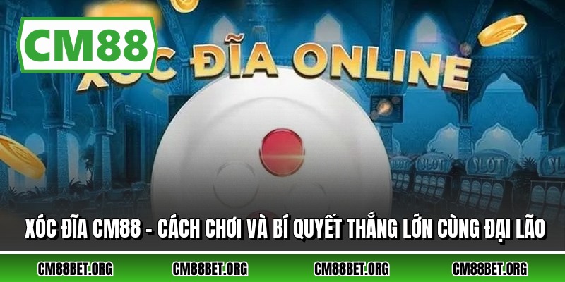 Xóc Đĩa CM88 - Cách Chơi Và Bí Quyết Thắng Lớn Cùng Đại Lão